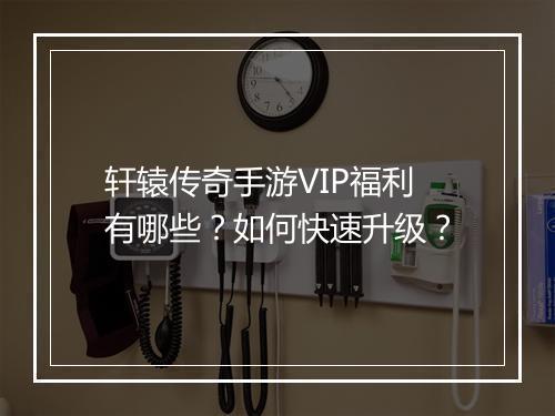 轩辕传奇手游VIP福利有哪些？如何快速升级？