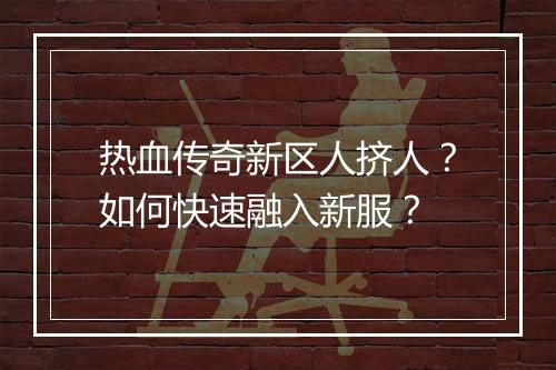 热血传奇新区人挤人？如何快速融入新服？