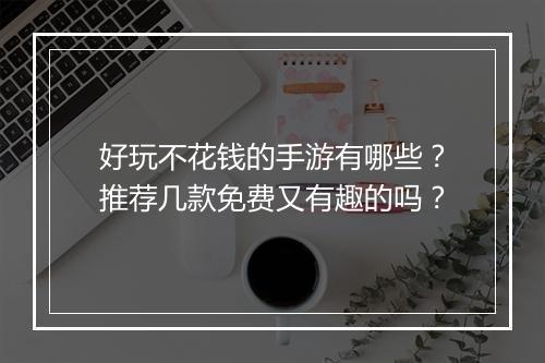 好玩不花钱的手游有哪些？推荐几款免费又有趣的吗？