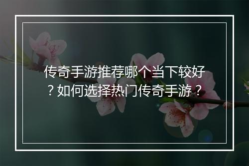 传奇手游推荐哪个当下较好？如何选择热门传奇手游？