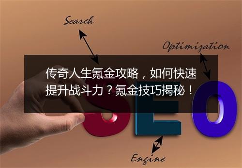 传奇人生氪金攻略,如何快速提升战斗力?氪金技巧揭秘!