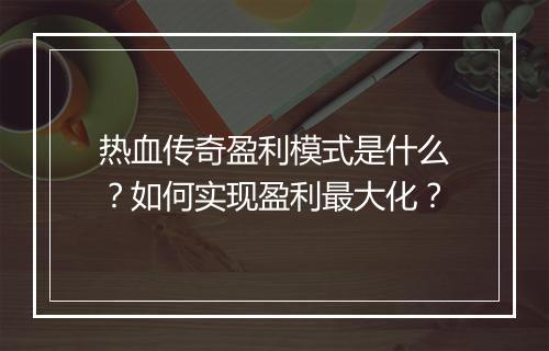 热血传奇盈利模式是什么？如何实现盈利最大化？
