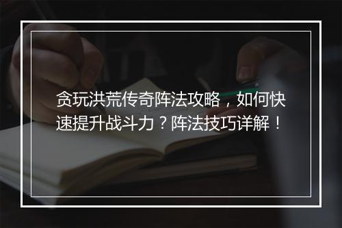 贪玩洪荒传奇阵法攻略，如何快速提升战斗力？阵法技巧详解！