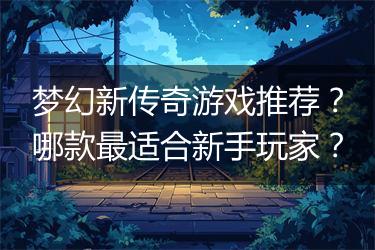 梦幻新传奇游戏推荐？哪款最适合新手玩家？