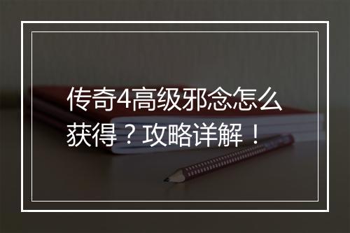 传奇4高级邪念怎么获得？攻略详解！