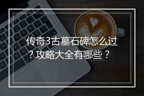 传奇3古墓石碑怎么过？攻略大全有哪些？