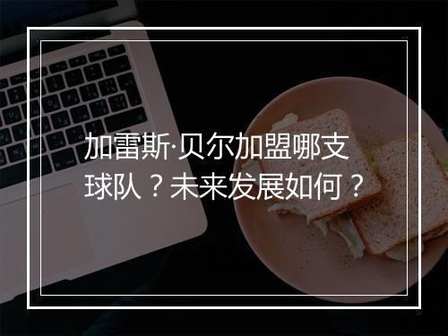 加雷斯·贝尔加盟哪支球队？未来发展如何？