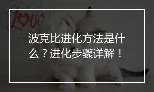 波克比进化方法是什么？进化步骤详解！