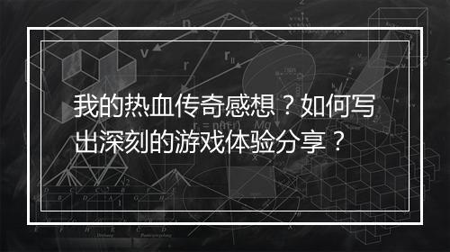 我的热血传奇感想？如何写出深刻的游戏体验分享？