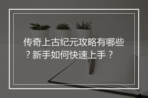 传奇上古纪元攻略有哪些？新手如何快速上手？