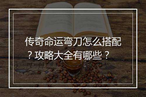 传奇命运弯刀怎么搭配？攻略大全有哪些？