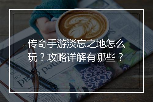 传奇手游淡忘之地怎么玩？攻略详解有哪些？