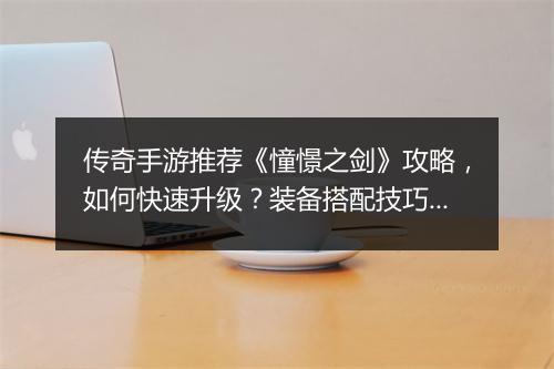 传奇手游推荐《憧憬之剑》攻略，如何快速升级？装备搭配技巧揭秘？