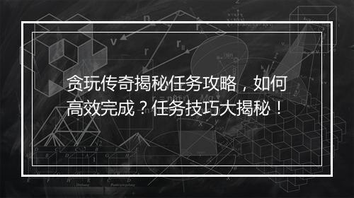 贪玩传奇揭秘任务攻略，如何高效完成？任务技巧大揭秘！