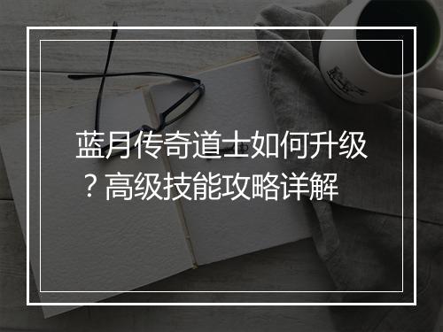 蓝月传奇道士如何升级？高级技能攻略详解
