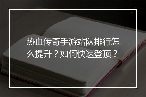 热血传奇手游站队排行怎么提升？如何快速登顶？