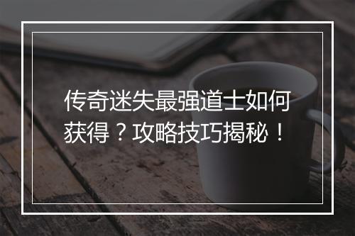 传奇迷失最强道士如何获得？攻略技巧揭秘！