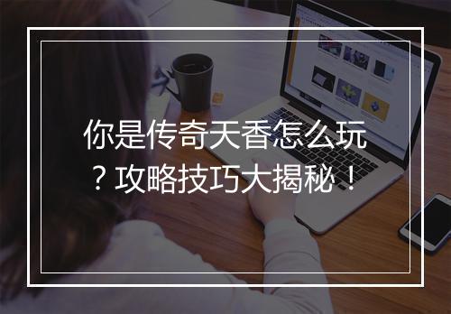 你是传奇天香怎么玩？攻略技巧大揭秘！