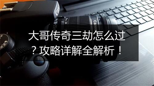 大哥传奇三劫怎么过？攻略详解全解析！