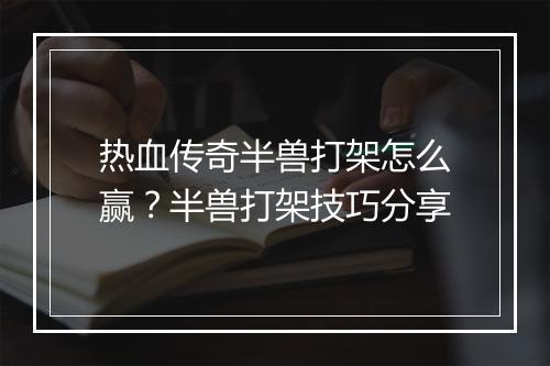 热血传奇半兽打架怎么赢？半兽打架技巧分享