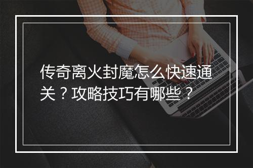 传奇离火封魔怎么快速通关？攻略技巧有哪些？