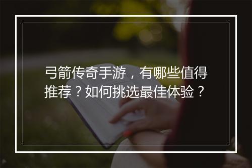 弓箭传奇手游，有哪些值得推荐？如何挑选最佳体验？