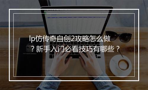 lp仿传奇自创2攻略怎么做？新手入门必看技巧有哪些？