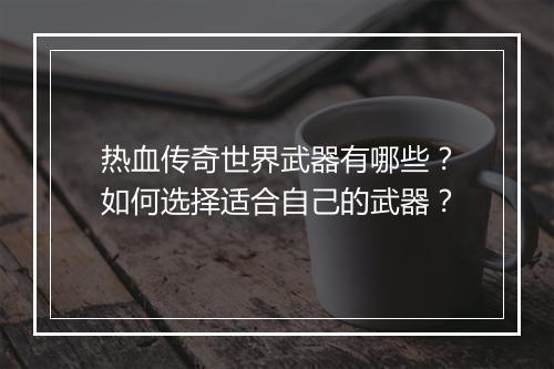 热血传奇世界武器有哪些？如何选择适合自己的武器？