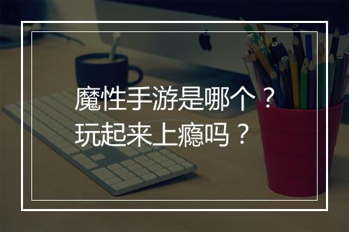 魔性手游是哪个？玩起来上瘾吗？