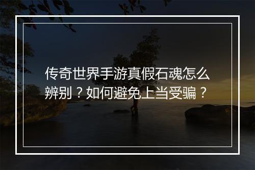 传奇世界手游真假石魂怎么辨别？如何避免上当受骗？