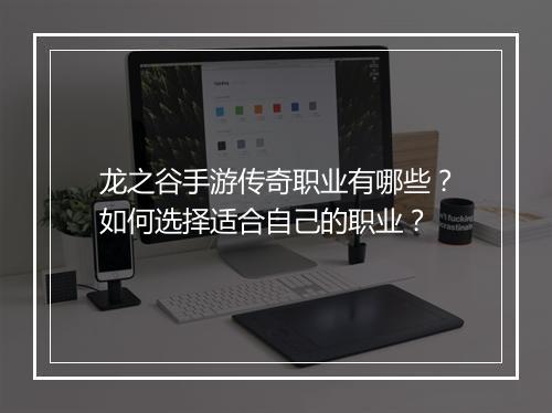 龙之谷手游传奇职业有哪些？如何选择适合自己的职业？