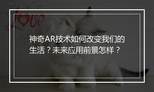 神奇AR技术如何改变我们的生活？未来应用前景怎样？