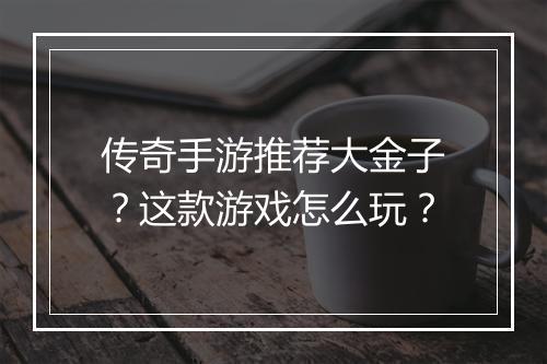 传奇手游推荐大金子？这款游戏怎么玩？