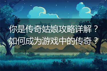 你是传奇姑娘攻略详解？如何成为游戏中的传奇？