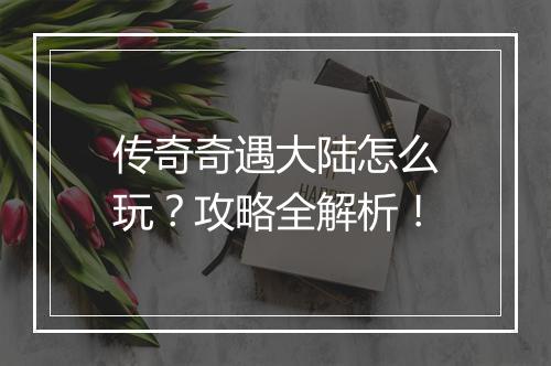 传奇奇遇大陆怎么玩？攻略全解析！