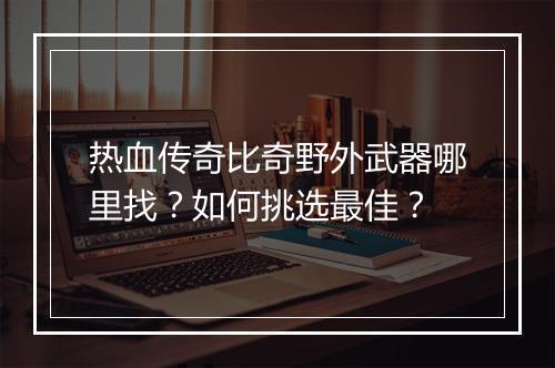 热血传奇比奇野外武器哪里找？如何挑选最佳？
