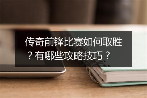 传奇前锋比赛如何取胜？有哪些攻略技巧？