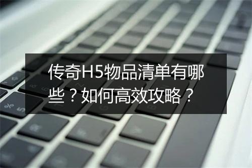 传奇H5物品清单有哪些？如何高效攻略？