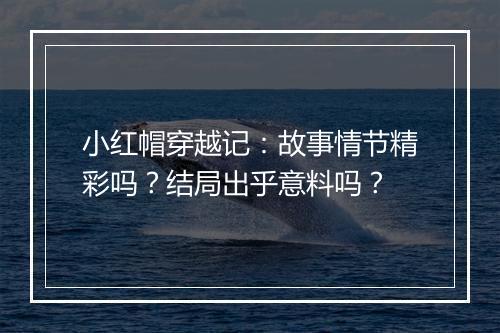 小红帽穿越记：故事情节精彩吗？结局出乎意料吗？