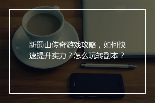 新蜀山传奇游戏攻略，如何快速提升实力？怎么玩转副本？