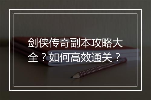 剑侠传奇副本攻略大全？如何高效通关？