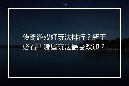 传奇游戏好玩法排行？新手必看！哪些玩法最受欢迎？