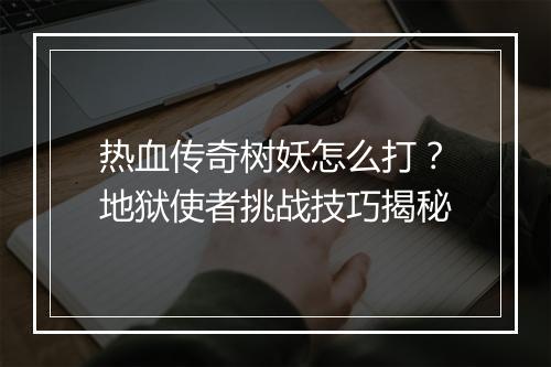 热血传奇树妖怎么打？地狱使者挑战技巧揭秘