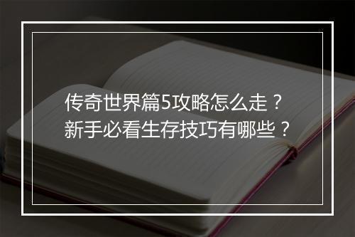 传奇世界篇5攻略怎么走？新手必看生存技巧有哪些？