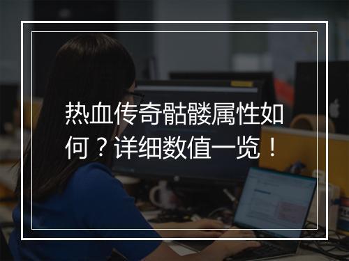 热血传奇骷髅属性如何？详细数值一览！
