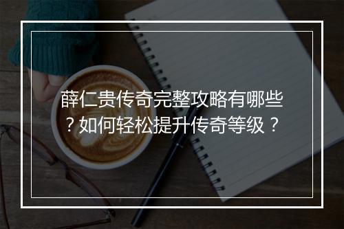 薛仁贵传奇完整攻略有哪些？如何轻松提升传奇等级？