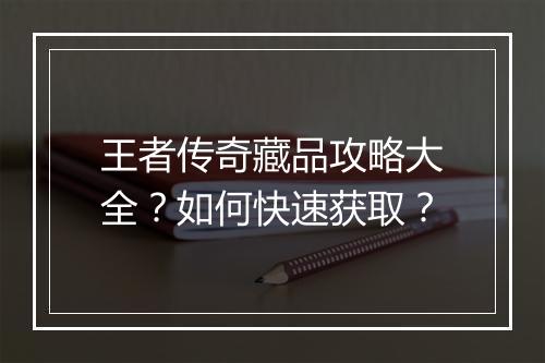 王者传奇藏品攻略大全？如何快速获取？