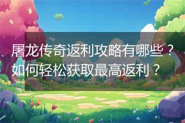 屠龙传奇返利攻略有哪些？如何轻松获取最高返利？