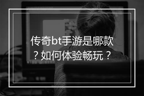 传奇bt手游是哪款？如何体验畅玩？