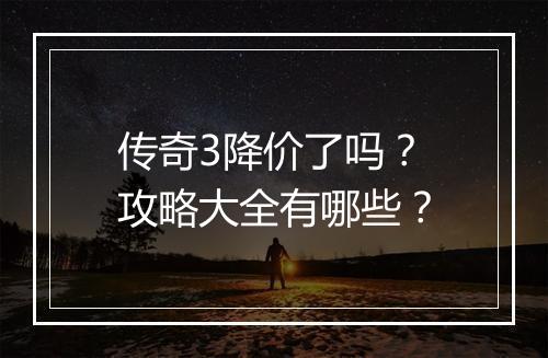 传奇3降价了吗？攻略大全有哪些？